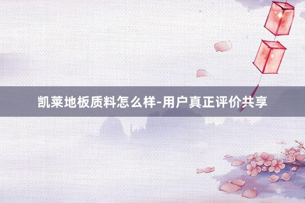 凯莱地板质料怎么样-用户真正评价共享