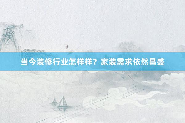 当今装修行业怎样样？家装需求依然昌盛