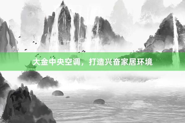 大金中央空调，打造兴奋家居环境