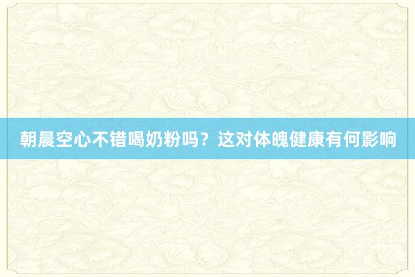 朝晨空心不错喝奶粉吗？这对体魄健康有何影响