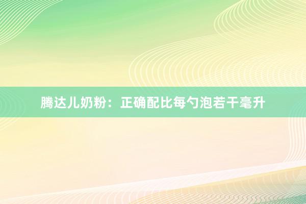 腾达儿奶粉：正确配比每勺泡若干毫升