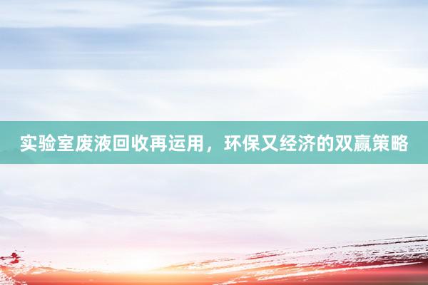实验室废液回收再运用，环保又经济的双赢策略