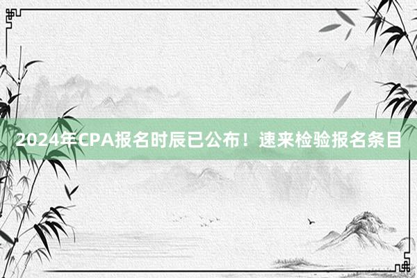 2024年CPA报名时辰已公布！速来检验报名条目