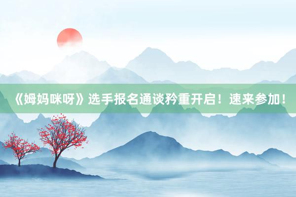 《姆妈咪呀》选手报名通谈矜重开启！速来参加！
