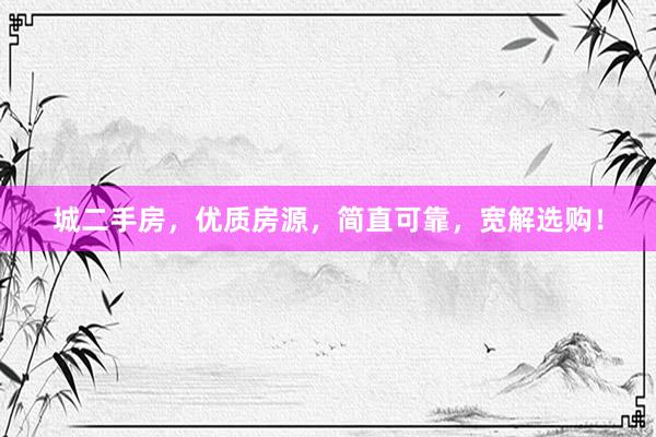 城二手房，优质房源，简直可靠，宽解选购！
