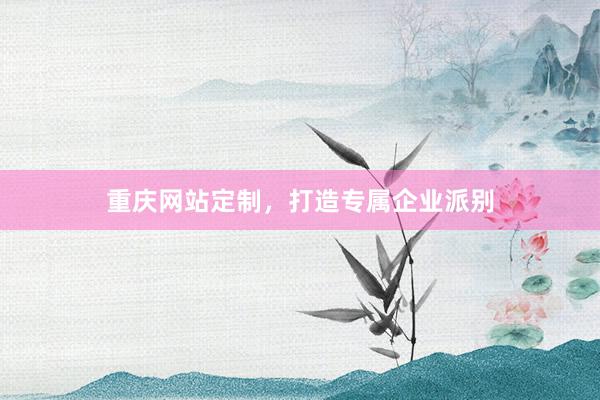 重庆网站定制，打造专属企业派别